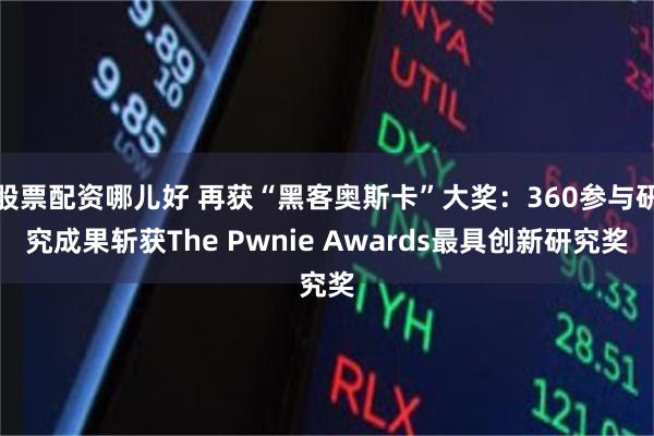 股票配资哪儿好 再获“黑客奥斯卡”大奖：360参与研究成果斩获The Pwnie Awards最具创新研究奖
