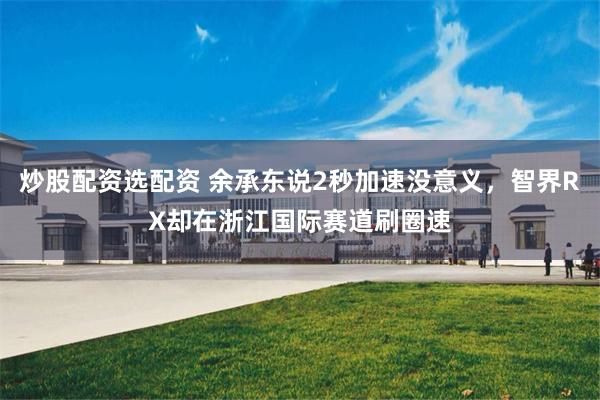 炒股配资选配资 余承东说2秒加速没意义，智界RX却在浙江国际赛道刷圈速