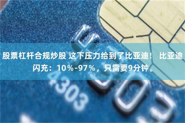 股票杠杆合规炒股 这下压力给到了比亚迪！ 比亚迪闪充：10％-97％，只需要9分钟。