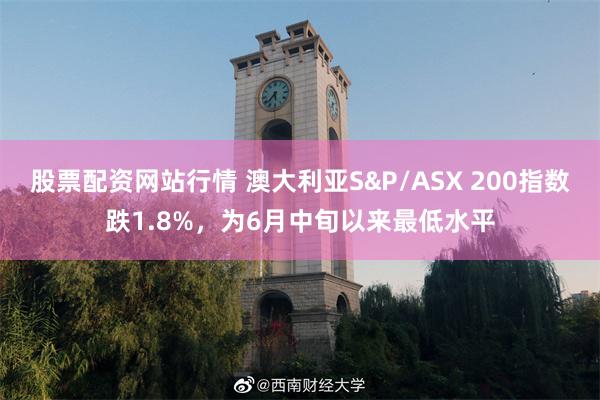股票配资网站行情 澳大利亚S&P/ASX 200指数跌1.8%，为6月中旬以来最低水平
