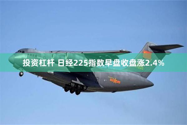 投资杠杆 日经225指数早盘收盘涨2.4%