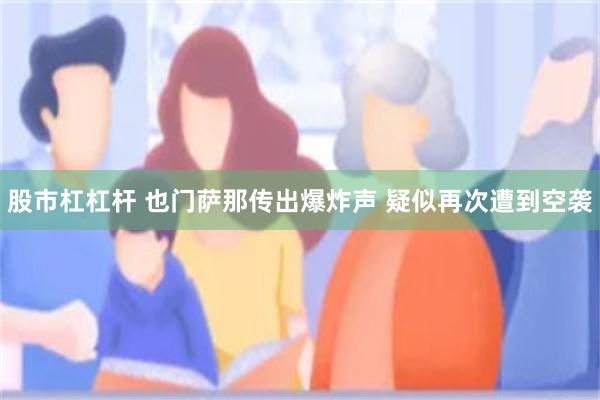 股市杠杠杆 也门萨那传出爆炸声 疑似再次遭到空袭