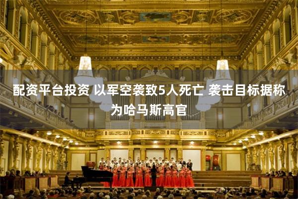 配资平台投资 以军空袭致5人死亡 袭击目标据称为哈马斯高官