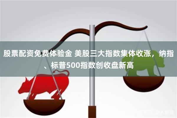 股票配资免费体验金 美股三大指数集体收涨，纳指、标普500指数创收盘新高