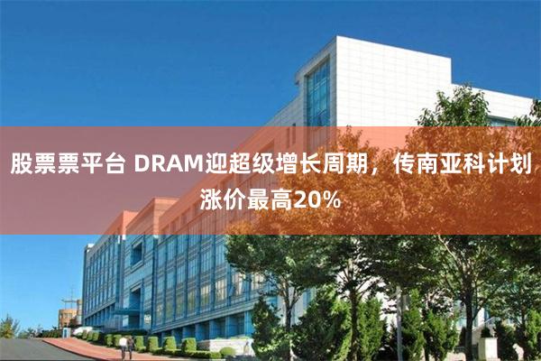 股票票平台 DRAM迎超级增长周期，传南亚科计划涨价最高20%