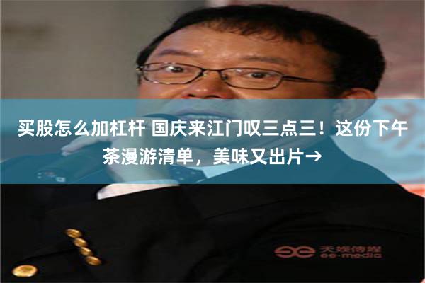 买股怎么加杠杆 国庆来江门叹三点三！这份下午茶漫游清单，美味又出片→