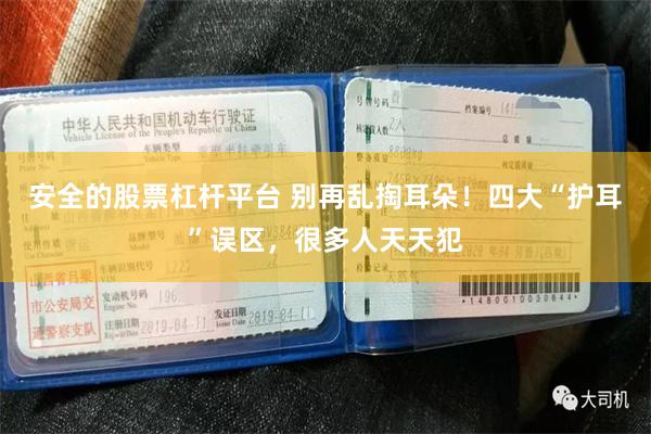 安全的股票杠杆平台 别再乱掏耳朵！四大“护耳”误区，很多人天天犯