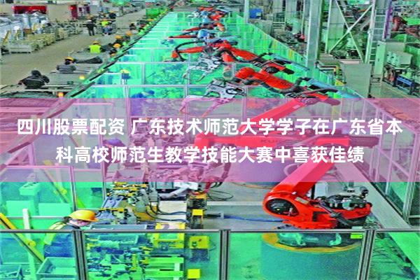 四川股票配资 广东技术师范大学学子在广东省本科高校师范生教学技能大赛中喜获佳绩