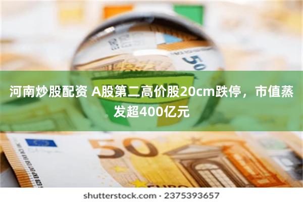 河南炒股配资 A股第二高价股20cm跌停，市值蒸发超400亿元