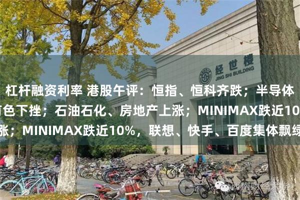 杠杆融资利率 港股午评：恒指、恒科齐跌；半导体大跌，医药、汽车、有色下挫；石油石化、房地产上涨；MINIMAX跌近10%，联想、快手、百度集体飘绿