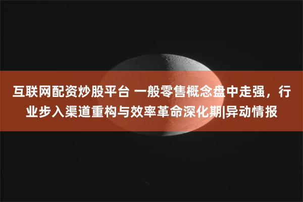 互联网配资炒股平台 一般零售概念盘中走强，行业步入渠道重构与效率革命深化期|异动情报