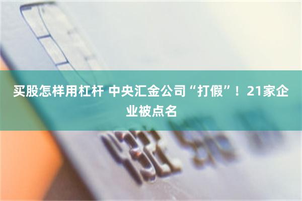 买股怎样用杠杆 中央汇金公司“打假”！21家企业被点名