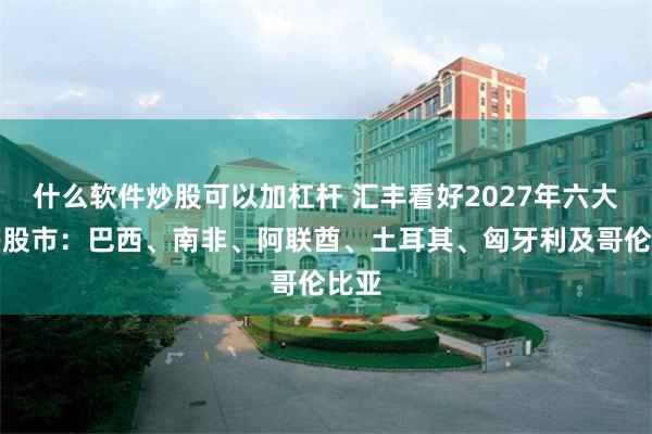 什么软件炒股可以加杠杆 汇丰看好2027年六大新兴股市：巴西、南非、阿联酋、土耳其、匈牙利及哥伦比亚