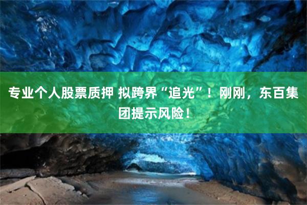 专业个人股票质押 拟跨界“追光”！刚刚，东百集团提示风险！