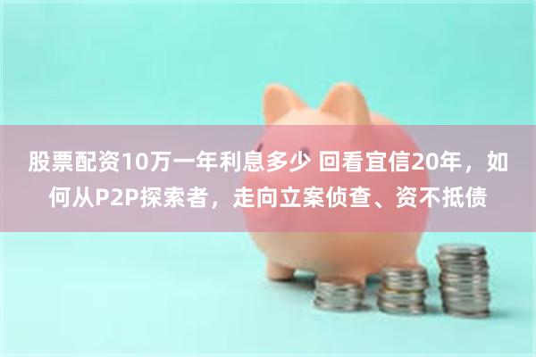 股票配资10万一年利息多少 回看宜信20年，如何从P2P探索者，走向立案侦查、资不抵债