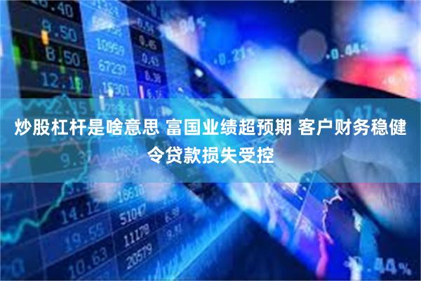 炒股杠杆是啥意思 富国业绩超预期 客户财务稳健令贷款损失受控