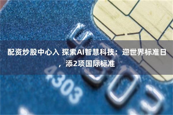 配资炒股中心入 探索AI智慧科技：迎世界标准日，添2项国际标准