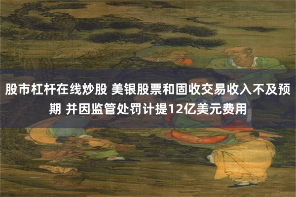 股市杠杆在线炒股 美银股票和固收交易收入不及预期 并因监管处罚计提12亿美元费用