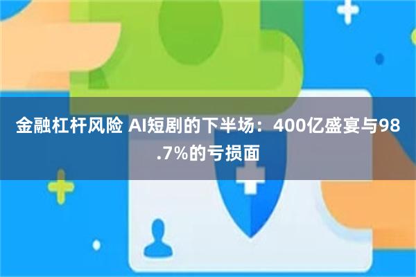 金融杠杆风险 AI短剧的下半场：400亿盛宴与98.7%的亏损面