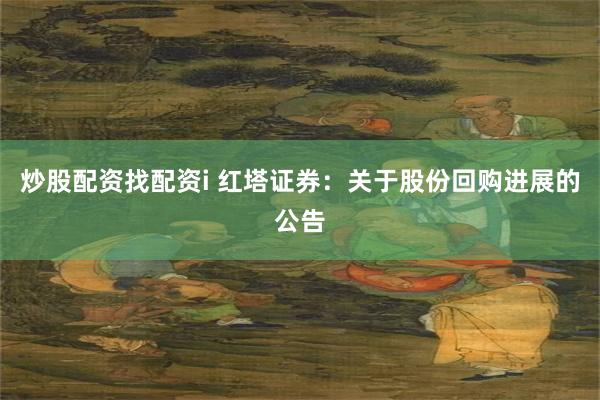 炒股配资找配资i 红塔证券：关于股份回购进展的公告