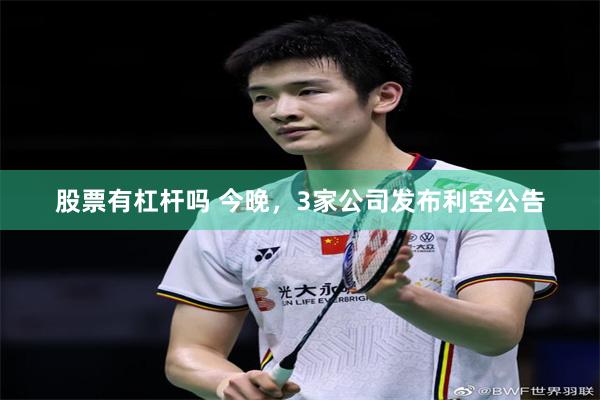 股票有杠杆吗 今晚，3家公司发布利空公告