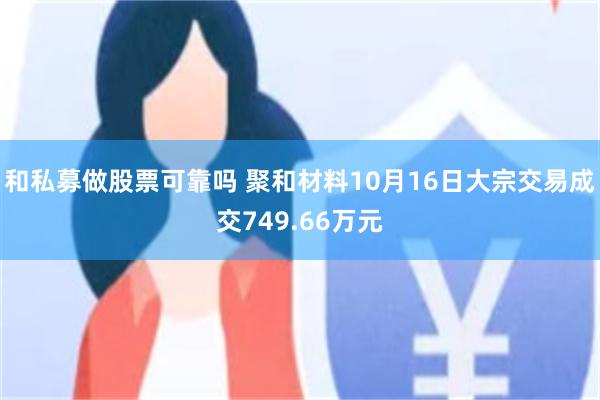 和私募做股票可靠吗 聚和材料10月16日大宗交易成交749.66万元