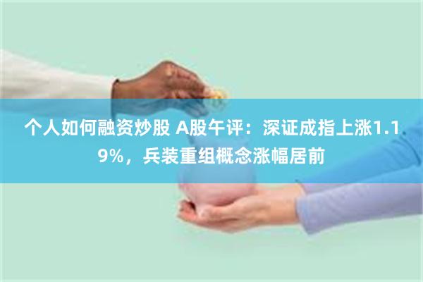 个人如何融资炒股 A股午评：深证成指上涨1.19%，兵装重组概念涨幅居前