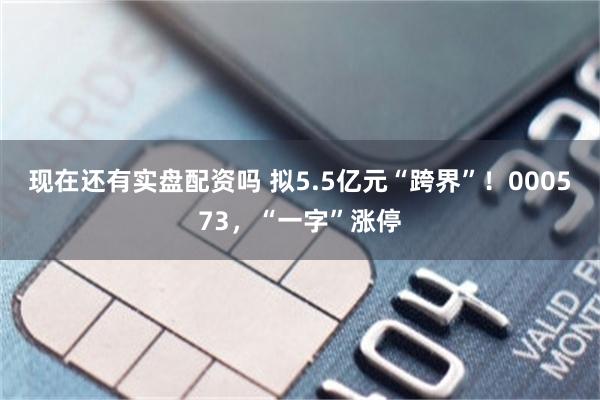 现在还有实盘配资吗 拟5.5亿元“跨界”！000573，“一字”涨停