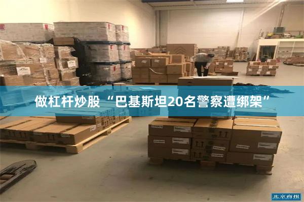 做杠杆炒股 “巴基斯坦20名警察遭绑架”
