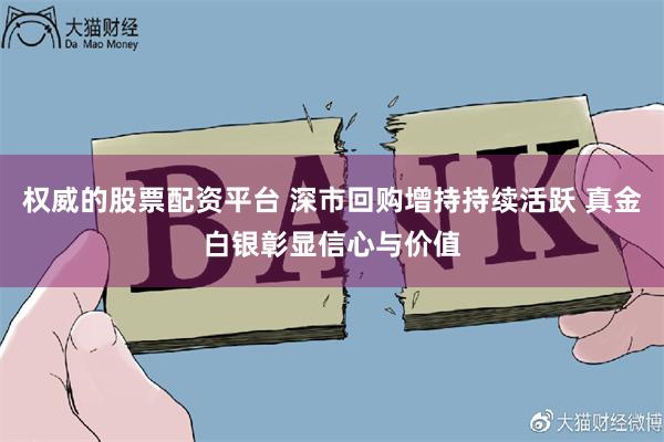 权威的股票配资平台 深市回购增持持续活跃 真金白银彰显信心与价值