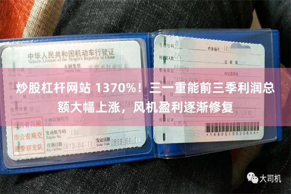 炒股杠杆网站 1370%！三一重能前三季利润总额大幅上涨，风机盈利逐渐修复