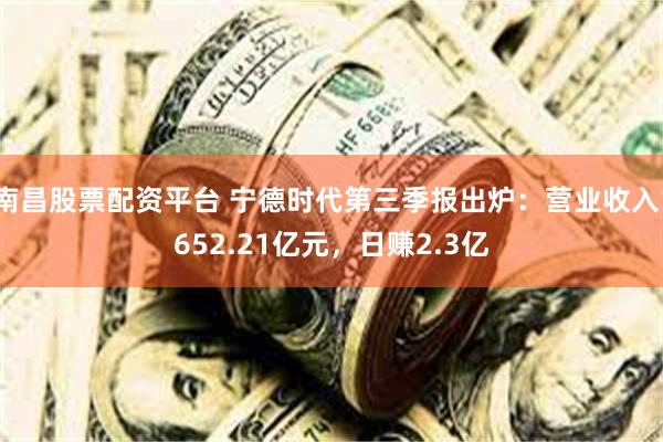 南昌股票配资平台 宁德时代第三季报出炉：营业收入1652.21亿元，日赚2.3亿