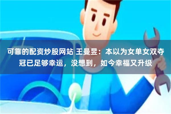 可靠的配资炒股网站 王曼昱：本以为女单女双夺冠已足够幸运，没想到，如今幸福又升级
