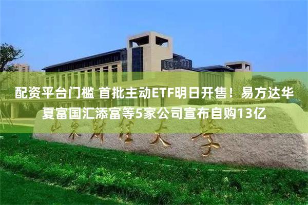 配资平台门槛 首批主动ETF明日开售！易方达华夏富国汇添富等5家公司宣布自购13亿