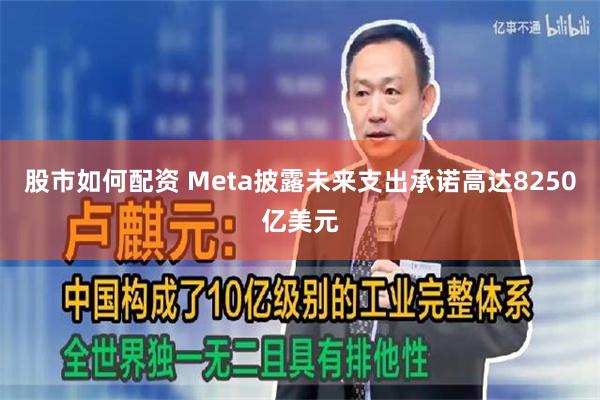股市如何配资 Meta披露未来支出承诺高达8250亿美元