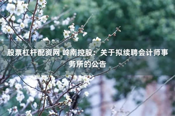 股票杠杆配资网 岭南控股：关于拟续聘会计师事务所的公告