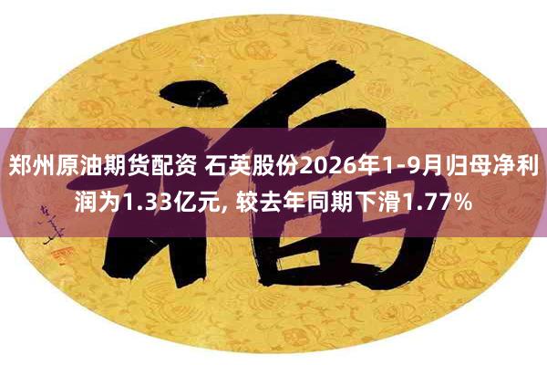 郑州原油期货配资 石英股份2026年1-9月归母净利润为1.33亿元, 较去年同期下滑1.77%