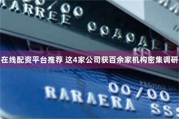 在线配资平台推荐 这4家公司获百余家机构密集调研