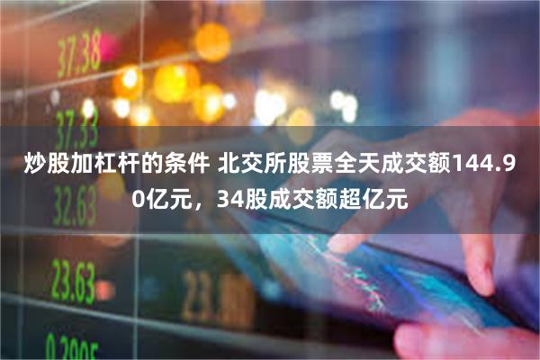 炒股加杠杆的条件 北交所股票全天成交额144.90亿元,34股成交额超亿元