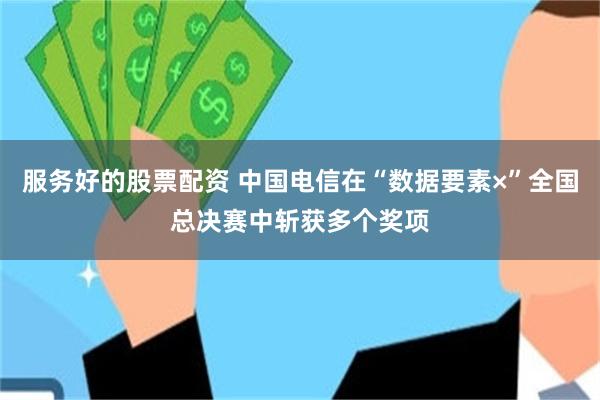服务好的股票配资 中国电信在“数据要素×”全国总决赛中斩获多个奖项